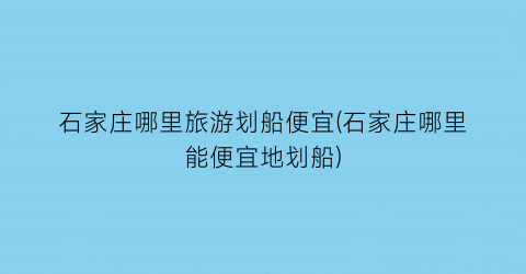 石家庄哪里旅游划船便宜(石家庄哪里能便宜地划船)