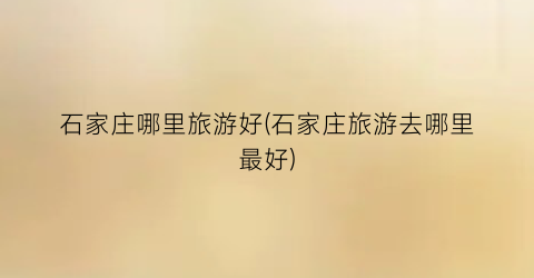 石家庄哪里旅游好(石家庄旅游去哪里最好)