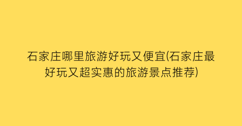 石家庄哪里旅游好玩又便宜(石家庄最好玩又超实惠的旅游景点推荐)