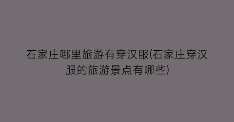 石家庄哪里旅游有穿汉服(石家庄穿汉服的旅游景点有哪些)