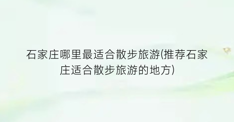 石家庄哪里最适合散步旅游(推荐石家庄适合散步旅游的地方)