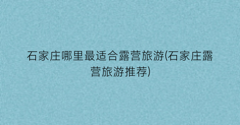 石家庄哪里最适合露营旅游(石家庄露营旅游推荐)