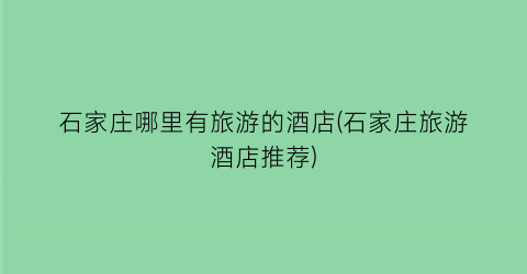 石家庄哪里有旅游的酒店(石家庄旅游酒店推荐)