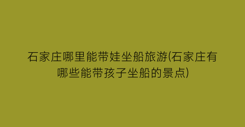 石家庄哪里能带娃坐船旅游(石家庄有哪些能带孩子坐船的景点)