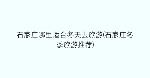 石家庄哪里适合冬天去旅游(石家庄冬季旅游推荐)