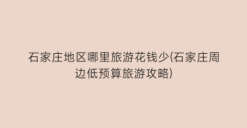 石家庄地区哪里旅游花钱少(石家庄周边低预算旅游攻略)