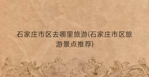 石家庄市区去哪里旅游(石家庄市区旅游景点推荐)