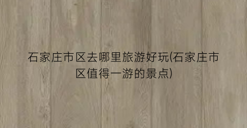 石家庄市区去哪里旅游好玩(石家庄市区值得一游的景点)