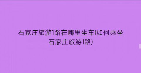 石家庄旅游1路在哪里坐车(如何乘坐石家庄旅游1路)