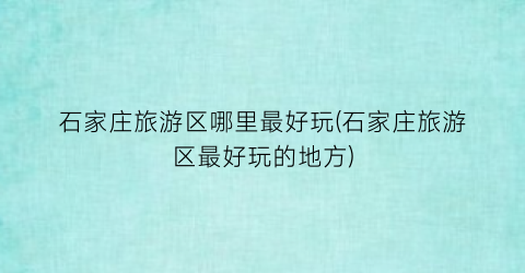石家庄旅游区哪里最好玩(石家庄旅游区最好玩的地方)