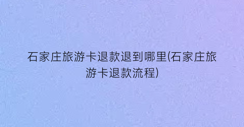 石家庄旅游卡退款退到哪里(石家庄旅游卡退款流程)