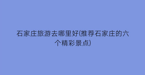 石家庄旅游去哪里好(推荐石家庄的六个精彩景点)