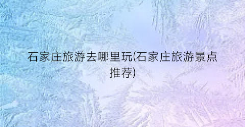 石家庄旅游去哪里玩(石家庄旅游景点推荐)