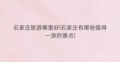 石家庄旅游哪里好(石家庄有哪些值得一游的景点)