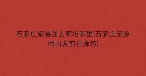 石家庄旅游团去廊坊哪里(石家庄旅游团出发前往廊坊)