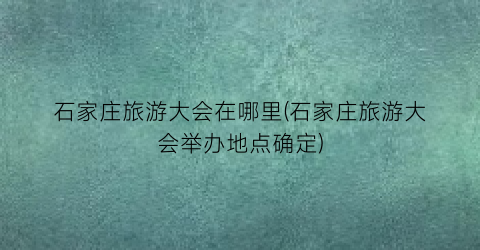 石家庄旅游大会在哪里(石家庄旅游大会举办地点确定)
