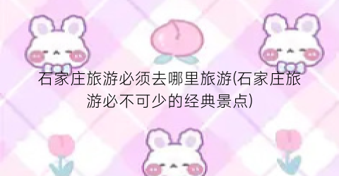 石家庄旅游必须去哪里旅游(石家庄旅游必不可少的经典景点)
