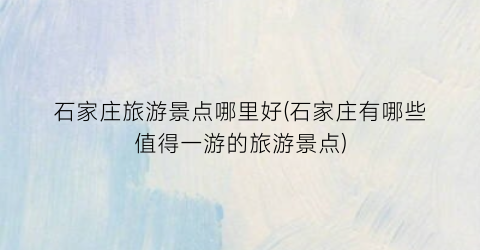 石家庄旅游景点哪里好(石家庄有哪些值得一游的旅游景点)