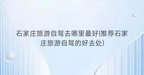 石家庄旅游自驾去哪里最好(推荐石家庄旅游自驾的好去处)