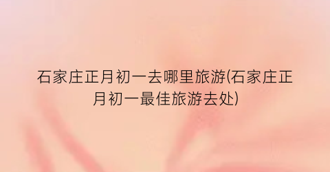 石家庄正月初一去哪里旅游(石家庄正月初一最佳旅游去处)