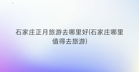 石家庄正月旅游去哪里好(石家庄哪里值得去旅游)