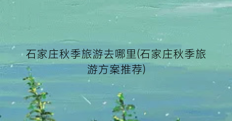石家庄秋季旅游去哪里(石家庄秋季旅游方案推荐)