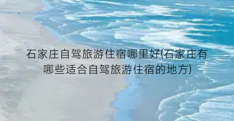 石家庄自驾旅游住宿哪里好(石家庄有哪些适合自驾旅游住宿的地方)