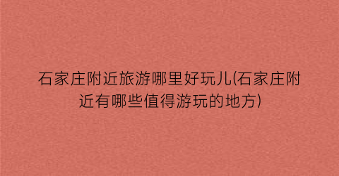石家庄附近旅游哪里好玩儿(石家庄附近有哪些值得游玩的地方)