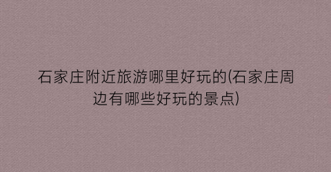 石家庄附近旅游哪里好玩的(石家庄周边有哪些好玩的景点)