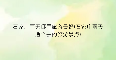 石家庄雨天哪里旅游最好(石家庄雨天适合去的旅游景点)