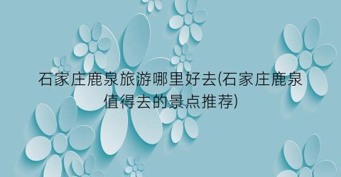 石家庄鹿泉旅游哪里好去(石家庄鹿泉值得去的景点推荐)