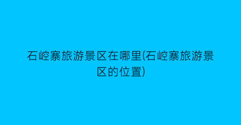 石崆寨旅游景区在哪里(石崆寨旅游景区的位置)