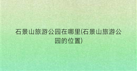 石景山旅游公园在哪里(石景山旅游公园的位置)