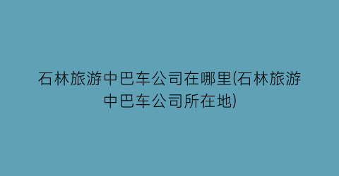 石林旅游中巴车公司在哪里(石林旅游中巴车公司所在地)