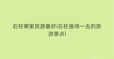 石柱哪里旅游最好(石柱值得一去的旅游景点)