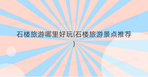 石楼旅游哪里好玩(石楼旅游景点推荐)