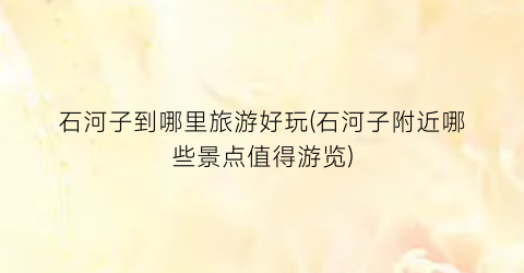 石河子到哪里旅游好玩(石河子附近哪些景点值得游览)
