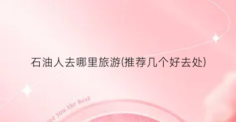 石油人去哪里旅游(推荐几个好去处)