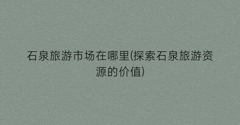 石泉旅游市场在哪里(探索石泉旅游资源的价值)