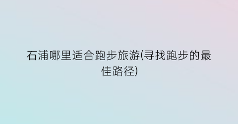 石浦哪里适合跑步旅游(寻找跑步的最佳路径)