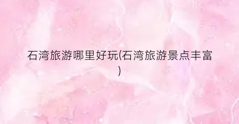 石湾旅游哪里好玩(石湾旅游景点丰富)