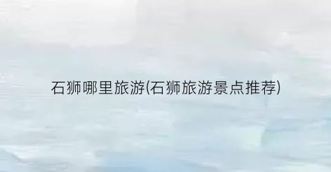 石狮哪里旅游(石狮旅游景点推荐)