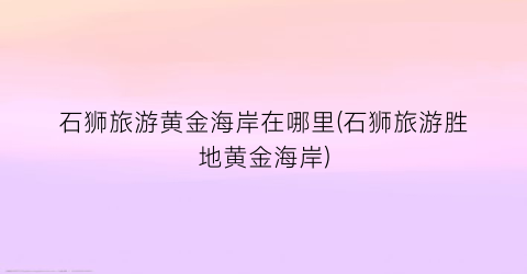 石狮旅游黄金海岸在哪里(石狮旅游胜地黄金海岸)