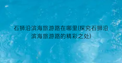石狮沿滨海旅游路在哪里(探究石狮沿滨海旅游路的精彩之处)