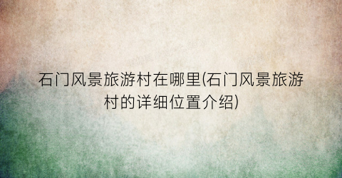 石门风景旅游村在哪里(石门风景旅游村的详细位置介绍)
