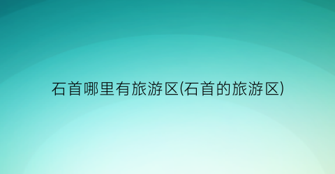 石首哪里有旅游区(石首的旅游区)