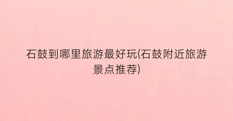 石鼓到哪里旅游最好玩(石鼓附近旅游景点推荐)