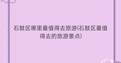石鼓区哪里最值得去旅游(石鼓区最值得去的旅游景点)