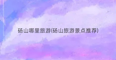 砀山哪里旅游(砀山旅游景点推荐)