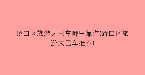 硚口区旅游大巴车哪里靠谱(硚口区旅游大巴车推荐)